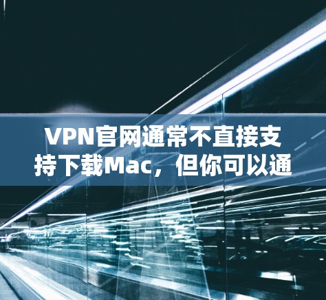 VPN官网通常不直接支持下载Mac,但你可以通过以下步骤在VPN环境下安装Mac VPN官网通常不直接支持下载Mac,但你可以通过以下步骤在VPN环境下安装Mac