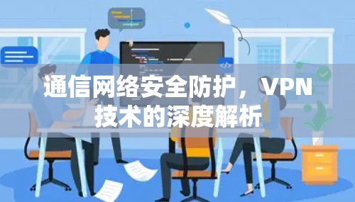 通信网络安全防护,VPN技术的深度解析 通信网络安全防护,VPN技术的深度解析