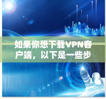 如果你想下载VPN客户端,以下是一些步骤和注意事项 如果你想下载VPN客户端,以下是一些步骤和注意事项