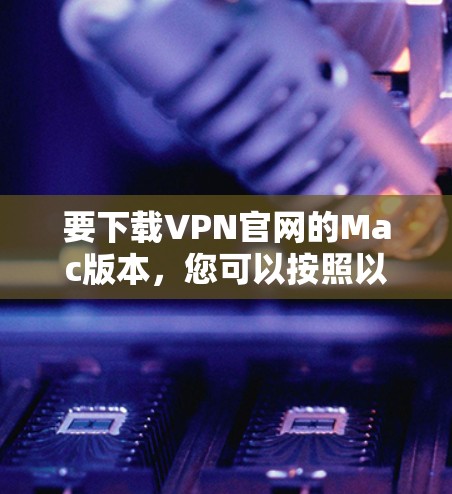 要下载VPN官网的Mac版本,您可以按照以下步骤操作 要下载VPN官网的Mac版本,您可以按照以下步骤操作