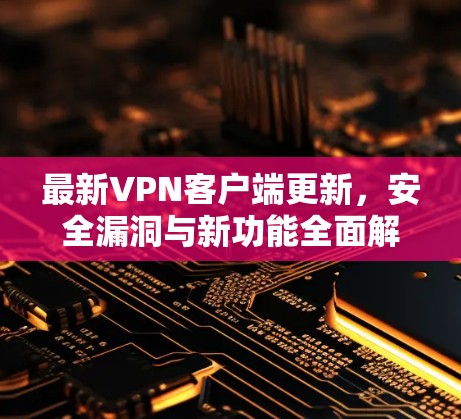 最新VPN客户端更新,安全漏洞与新功能全面解析 最新VPN客户端更新,安全漏洞与新功能全面解析
