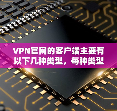 VPN官网的客户端主要有以下几种类型,每种类型各有特点和功能需求 VPN官网的客户端主要有以下几种类型,每种类型各有特点和功能需求