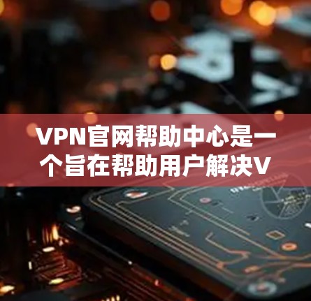 VPN官网帮助中心是一个旨在帮助用户解决VPN访问问题的平台。以下是关于如何使用VPN官网帮助中心的详细步骤和信息 VPN官网帮助中心是一个旨在帮助用户解决VPN访问问题的平台。以下是关于如何使用VPN官网帮助中心的详细步骤和信息