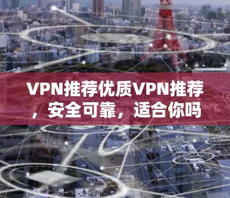 VPN推荐优质VPN推荐,安全可靠,适合你吗? VPN推荐优质VPN推荐,安全可靠,适合你吗?