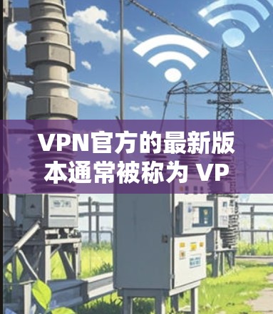 VPN官方的最新版本通常被称为 VPNOS 和 VPNOS Pro,它们是针对iOS设备设计的VPN应用。以下是关于这两种版本的详细介绍 VPN官方的最新版本通常被称为 VPNOS 和 VPNOS Pro,它们是针对iOS设备设计的VPN应用。以下是关于这两种版本的详细介绍