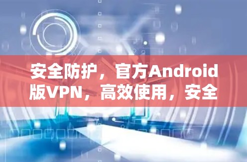 安全防护,官方Android版VPN,高效使用,安全无忧 安全防护,官方Android版VPN,高效使用,安全无忧