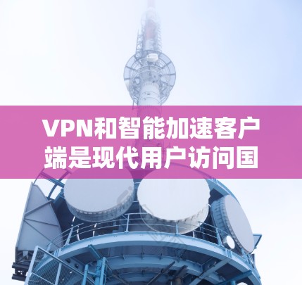 VPN和智能加速客户端是现代用户访问国际网络资源的重要工具。以下是详细的解释 VPN和智能加速客户端是现代用户访问国际网络资源的重要工具。以下是详细的解释