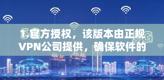 1.官方授权,该版本由正规VPN公司提供,确保软件的安全性和稳定性 1.官方授权,该版本由正规VPN公司提供,确保软件的安全性和稳定性
