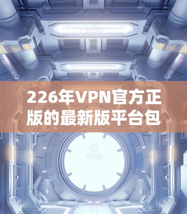 226年VPN官方正版的最新版平台包括风卷星人、网易云、新易云、摩登云和木马网等。这些平台以VPN为主,官方授权内容,提供多样化的使用场景,如个人用户、学生和企业用户。以下是关于这些平台的详细分析 226年VPN官方正版的最新版平台包括风卷星人、网易云、新易云、摩登云和木马网等。这些平台以VPN为主,官方授权内容,提供多样化的使用场景,如个人用户、学生和企业用户。以下是关于这些平台的详细分析
