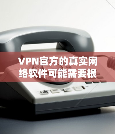 VPN官方的真实网络软件可能需要根据具体的定义和背景来理解。以下是一些可能的解释和建议 VPN官方的真实网络软件可能需要根据具体的定义和背景来理解。以下是一些可能的解释和建议