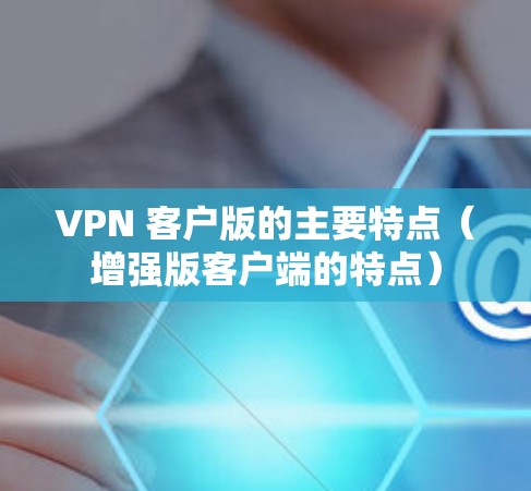 VPN 客户版的主要特点(增强版客户端的特点) VPN 客户版的主要特点(增强版客户端的特点)