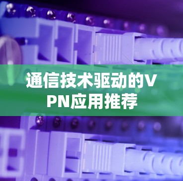 通信技术驱动的VPN应用推荐 通信技术驱动的VPN应用推荐