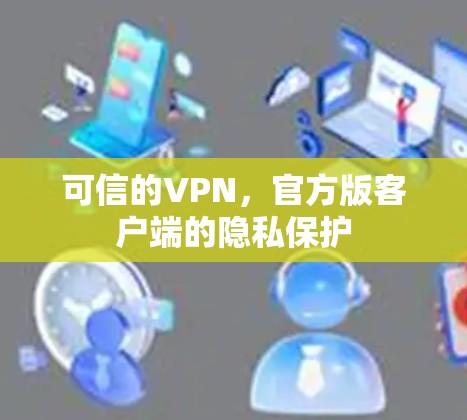 可信的VPN,官方版客户端的隐私保护 可信的VPN,官方版客户端的隐私保护