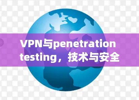 VPN与penetration testing,技术与安全的双刃剑 VPN与penetration testing,技术与安全的双刃剑