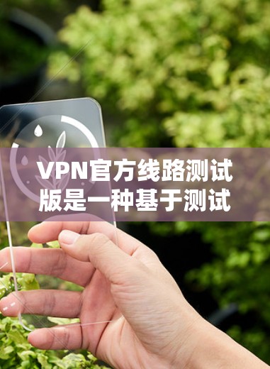VPN官方线路测试版是一种基于测试环境运行的VPN服务,通常用于测试其功能、性能或稳定性。这些测试版可能与正式的官方VPN服务有所不同,可能包括优化功能、提升性能或调整使用方式 VPN官方线路测试版是一种基于测试环境运行的VPN服务,通常用于测试其功能、性能或稳定性。这些测试版可能与正式的官方VPN服务有所不同,可能包括优化功能、提升性能或调整使用方式