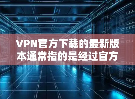 VPN官方下载的最新版本通常指的是经过官方认证和优化的软件,以确保安全性和稳定性。以下是几个常见的VPN官方下载版本,供您参考 VPN官方下载的最新版本通常指的是经过官方认证和优化的软件,以确保安全性和稳定性。以下是几个常见的VPN官方下载版本,供您参考
