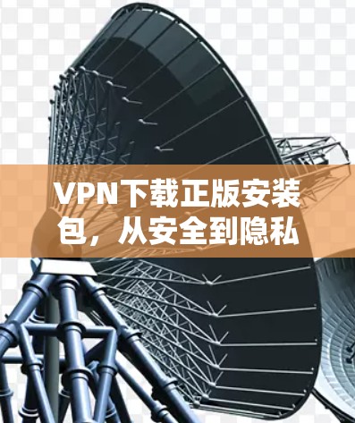 VPN下载正版安装包,从安全到隐私的全面指南 VPN下载正版安装包,从安全到隐私的全面指南