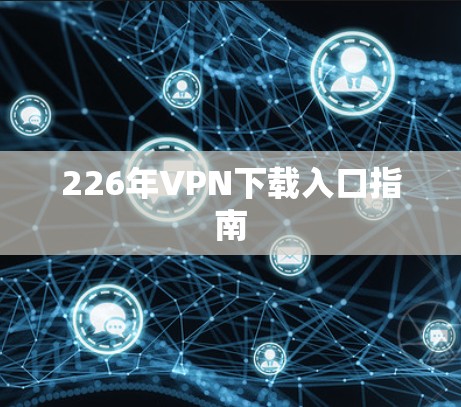 226年VPN下载入口指南 226年VPN下载入口指南