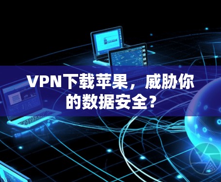 VPN下载苹果,威胁你的数据安全? VPN下载苹果,威胁你的数据安全?