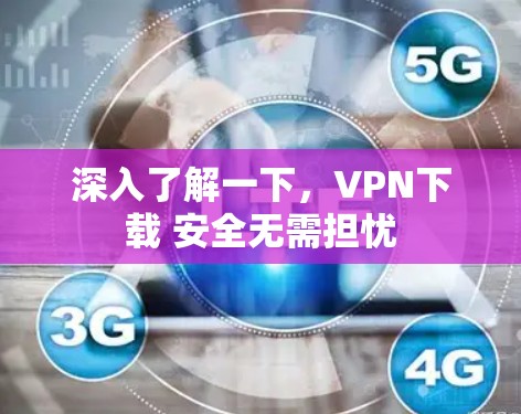 深入了解一下,VPN下载 安全无需担忧 深入了解一下,VPN下载 安全无需担忧