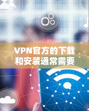 VPN官方的下载和安装通常需要遵循以下步骤 VPN官方的下载和安装通常需要遵循以下步骤