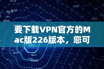 要下载VPN官方的Mac版226版本，您可以按照以下步骤操作