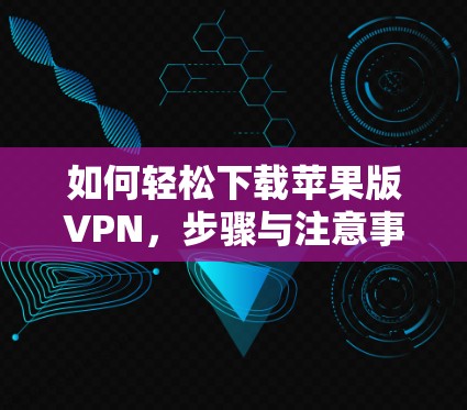 如何轻松下载苹果版VPN,步骤与注意事项 如何轻松下载苹果版VPN,步骤与注意事项