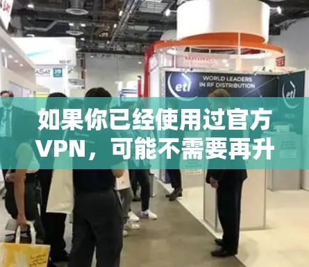 如果你已经使用过官方VPN,可能不需要再升级到最新版本,而是可以继续使用现有的版本。此外,如果需要破解或高级功能,建议升级到官方提供的高级版本,如ViOS,以获得更好的性能和安全措施 如果你已经使用过官方VPN,可能不需要再升级到最新版本,而是可以继续使用现有的版本。此外,如果需要破解或高级功能,建议升级到官方提供的高级版本,如ViOS,以获得更好的性能和安全措施