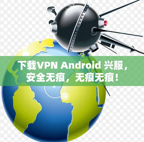 下载VPN Android 兴服,安全无痕,无痕无痕! 下载VPN Android 兴服,安全无痕,无痕无痕!