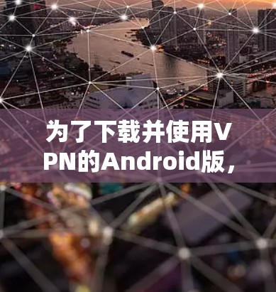 为了下载并使用VPN的Android版,您可以按照以下步骤操作 为了下载并使用VPN的Android版,您可以按照以下步骤操作