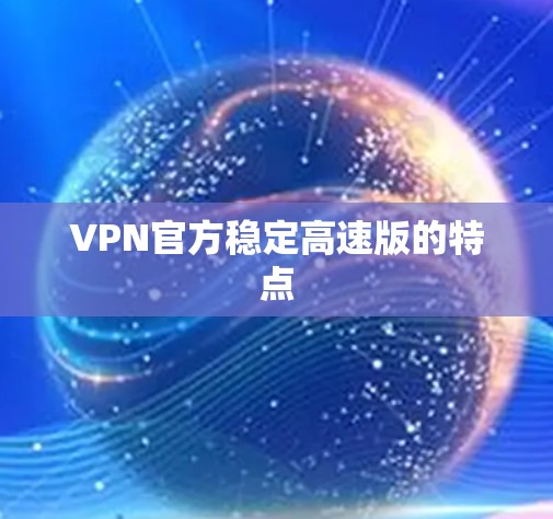 VPN官方稳定高速版的特点 VPN官方稳定高速版的特点