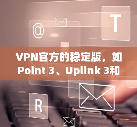VPN官方的稳定版,如Point 3、Uplink 3和Netneta package 3、4,分别在安全性、设备兼容性、版本更新和用户配置方面各有侧重。以下是详细的分析 VPN官方的稳定版,如Point 3、Uplink 3和Netneta package 3、4,分别在安全性、设备兼容性、版本更新和用户配置方面各有侧重。以下是详细的分析