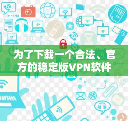 为了下载一个合法、官方的稳定版VPN软件,以下是一步步的指导 为了下载一个合法、官方的稳定版VPN软件,以下是一步步的指导