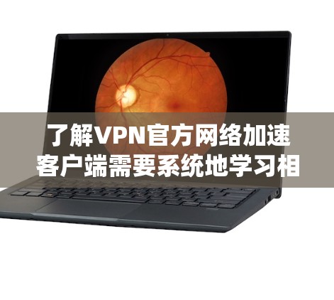 了解VPN官方网络加速客户端需要系统地学习相关知识,以下是一个逐步的指南 了解VPN官方网络加速客户端需要系统地学习相关知识,以下是一个逐步的指南