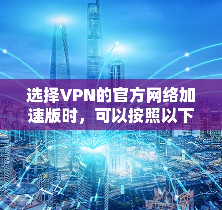 选择VPN的官方网络加速版时,可以按照以下步骤进行 选择VPN的官方网络加速版时,可以按照以下步骤进行