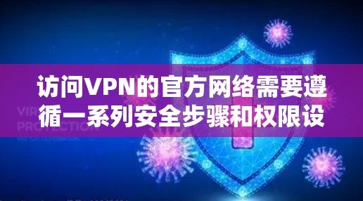 访问VPN的官方网络需要遵循一系列安全步骤和权限设置,以确保访问的合法性、安全性以及设备的安全性。以下是详细的步骤指南 访问VPN的官方网络需要遵循一系列安全步骤和权限设置,以确保访问的合法性、安全性以及设备的安全性。以下是详细的步骤指南