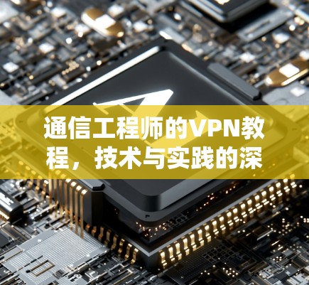 通信工程师的VPN教程,技术与实践的深度解析 通信工程师的VPN教程,技术与实践的深度解析
