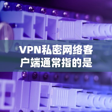 VPN私密网络客户端通常指的是专门用于私密视频通话或视频会议的软件。这些客户端通常具备以下特点 VPN私密网络客户端通常指的是专门用于私密视频通话或视频会议的软件。这些客户端通常具备以下特点