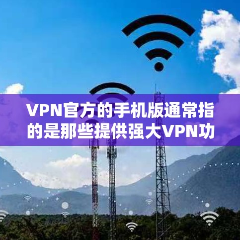 VPN官方的手机版通常指的是那些提供强大VPN功能、安全性和用户体验的手机应用。以下是一些常见的VPN官方手机应用 VPN官方的手机版通常指的是那些提供强大VPN功能、安全性和用户体验的手机应用。以下是一些常见的VPN官方手机应用