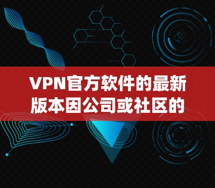 VPN官方软件的最新版本因公司或社区的不同而有所差异。以下是几款 popular 的 VPN 官方软件及其最新版本的信息 VPN官方软件的最新版本因公司或社区的不同而有所差异。以下是几款 popular 的 VPN 官方软件及其最新版本的信息