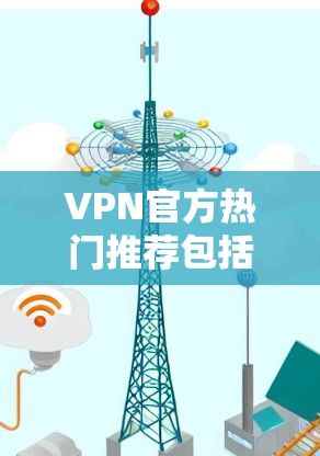 VPN官方热门推荐包括但不限于以下几款软件,它们在不同领域和用户群体中都有不同的定位和特点 VPN官方热门推荐包括但不限于以下几款软件,它们在不同领域和用户群体中都有不同的定位和特点