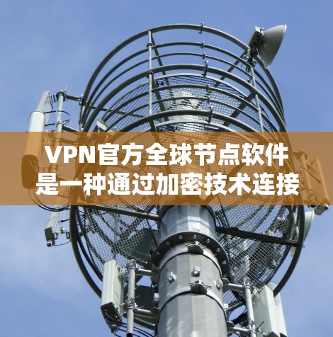 VPN官方全球节点软件是一种通过加密技术连接到分发点的网络服务,提供加密通信和数据传输,保障用户数据的安全。以下是关于这些软件的详细分析 VPN官方全球节点软件是一种通过加密技术连接到分发点的网络服务,提供加密通信和数据传输,保障用户数据的安全。以下是关于这些软件的详细分析