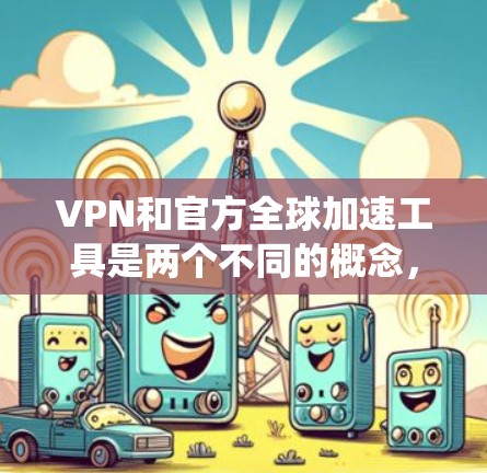 VPN和官方全球加速工具是两个不同的概念,但可以结合起来使用以获取更稳定的网络环境。以下是一个系统化、分步骤的指南,帮助您理解和使用这些工具 VPN和官方全球加速工具是两个不同的概念,但可以结合起来使用以获取更稳定的网络环境。以下是一个系统化、分步骤的指南,帮助您理解和使用这些工具