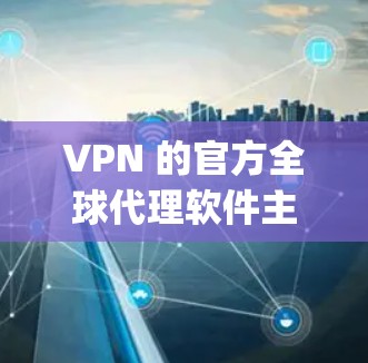 VPN 的官方全球代理软件主要包括以下几种,这些软件基于 OpenVPN、ZENPPT 和 TP 等协议提供不同的功能和配置 VPN 的官方全球代理软件主要包括以下几种,这些软件基于 OpenVPN、ZENPPT 和 TP 等协议提供不同的功能和配置
