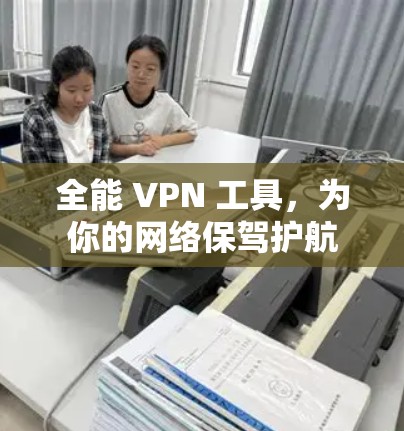 全能 VPN 工具,为你的网络保驾护航 全能 VPN 工具,为你的网络保驾护航