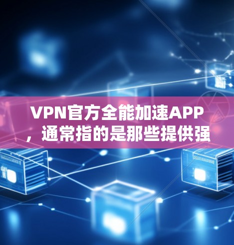 VPN官方全能加速APP,通常指的是那些提供强大功能和服务的VPN加速工具。这些工具可以帮助用户更快地下载和上传文件,提升VPN使用的效率。以下是常见的VPN加速工具 VPN官方全能加速APP,通常指的是那些提供强大功能和服务的VPN加速工具。这些工具可以帮助用户更快地下载和上传文件,提升VPN使用的效率。以下是常见的VPN加速工具