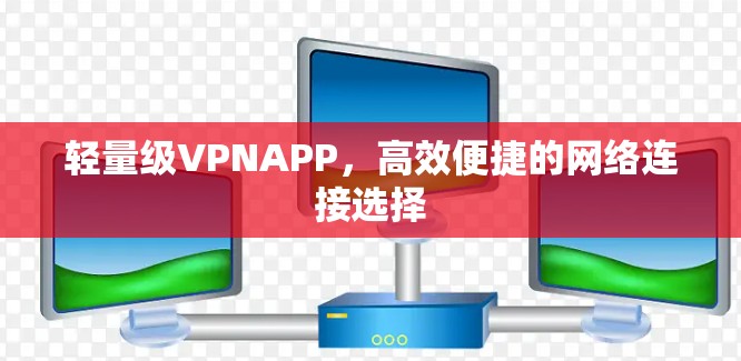 轻量级VPNAPP,高效便捷的网络连接选择 轻量级VPNAPP,高效便捷的网络连接选择
