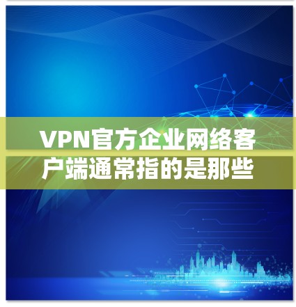 VPN官方企业网络客户端通常指的是那些由政府认证或专业认证的VPN服务提供商提供的网络服务。这些客户端通常具有强大的网络安全和稳定性的保障,适合需要加密通信或数据传输的用户 VPN官方企业网络客户端通常指的是那些由政府认证或专业认证的VPN服务提供商提供的网络服务。这些客户端通常具有强大的网络安全和稳定性的保障,适合需要加密通信或数据传输的用户