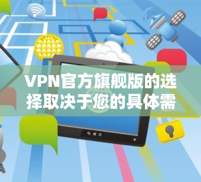 VPN官方旗舰版的选择取决于您的具体需求和预算。以下是一些推荐的VPN服务,它们在功能、安全性以及价格上都有所优势 VPN官方旗舰版的选择取决于您的具体需求和预算。以下是一些推荐的VPN服务,它们在功能、安全性以及价格上都有所优势