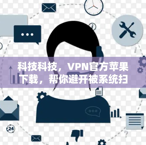 科技科技,VPN官方苹果下载,帮你避开被系统扫描的陷阱! 科技科技,VPN官方苹果下载,帮你避开被系统扫描的陷阱!